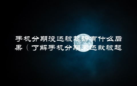 手机分期没还被起诉有什么后果（了解手机分期未还款被起诉的后果）