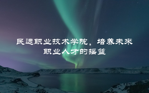 民远职业技术学院，培养未来职业人才的摇篮