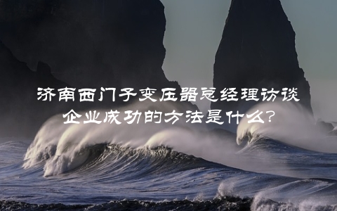 济南西门子变压器总经理访谈企业成功的方法是什么？