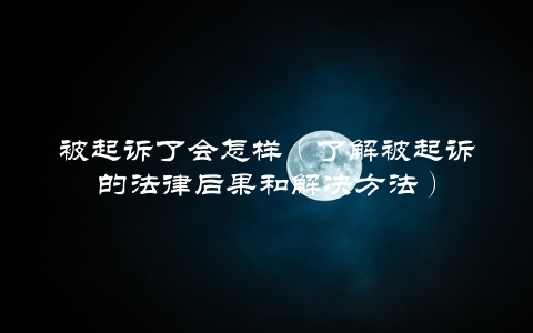 被起诉了会怎样（了解被起诉的法律后果和解决方法）