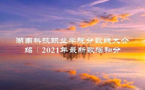 湖南科技职业学院分数线大介绍（2021年最新数据和分析）