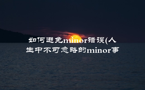 如何避免minor错误(人生中不可忽略的minor事件)