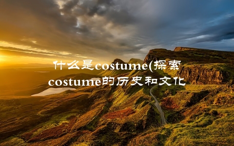 什么是costume(探索costume的历史和文化意义)