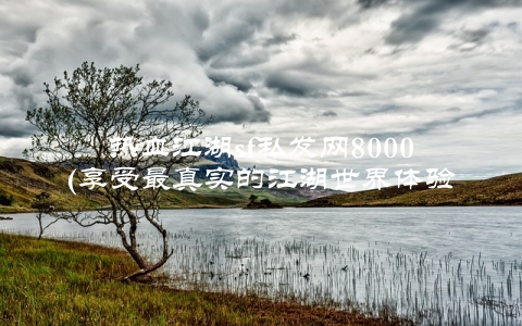 热血江湖sf私发网8000(享受最真实的江湖世界体验)