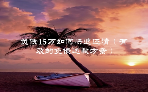 负债15万如何快速还清（有效的负债还款方案）