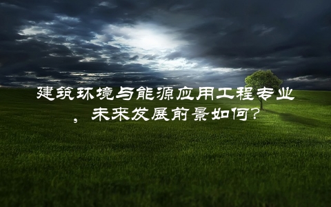 建筑环境与能源应用工程专业，未来发展前景如何？