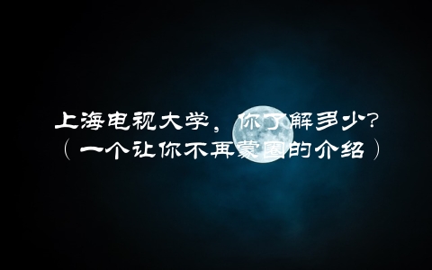 上海电视大学，你了解多少？（一个让你不再蒙圈的介绍）