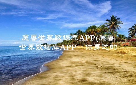 魔兽世界数据库APP(魔兽世界数据库APP–你身边的游戏助手)