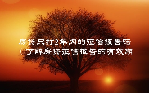 房贷只打2年内的征信报告吗（了解房贷征信报告的有效期限）