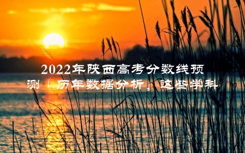 2022年陕西高考分数线预测（历年数据分析，这些学科或将成为热门）