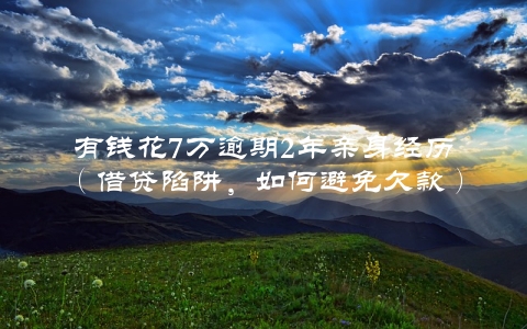 有钱花7万逾期2年亲身经历（借贷陷阱，如何避免欠款）