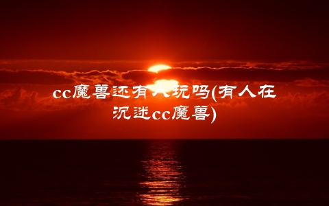 cc魔兽还有人玩吗(有人在沉迷cc魔兽)