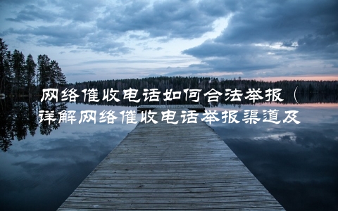 网络催收电话如何合法举报（详解网络催收电话举报渠道及流程）