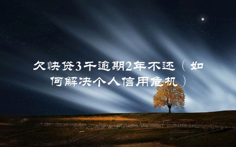 欠快贷3千逾期2年不还（如何解决个人信用危机）