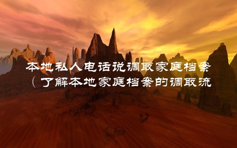 本地私人电话说调取家庭档案（了解本地家庭档案的调取流程和注意事项）