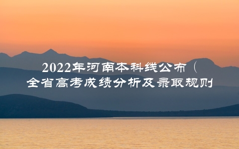 2022年河南本科线公布（全省高考成绩分析及录取规则介绍）