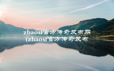 zhaosf官方传奇发布网(zhaosf官方传奇发布网的优势有哪些)