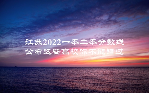 江苏2022一本二本分数线公布这些高校你不能错过