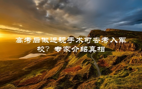 高考后做近视手术可否考入军校？专家介绍真相