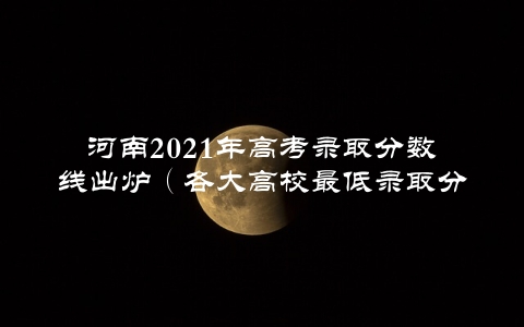 河南2021年高考录取分数线出炉（各大高校最低录取分数线一览）