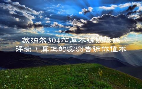 苏泊尔304加厚不锈钢汤锅评测（真正的实测告诉你值不值得购买）