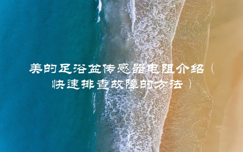 美的足浴盆传感器电阻介绍（快速排查故障的方法）