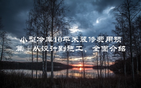 小型冷库10平米装修费用预算（从设计到施工，全面介绍）