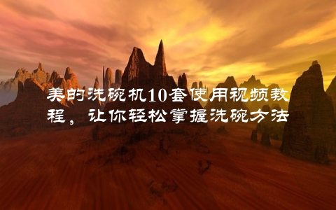 美的洗碗机10套使用视频教程，让你轻松掌握洗碗方法