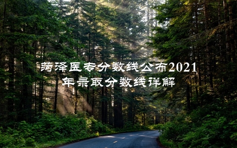 菏泽医专分数线公布2021年录取分数线详解