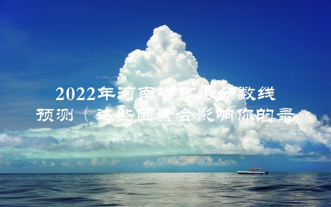2022年河南省高考分数线预测（这些因素会影响你的录取结果）