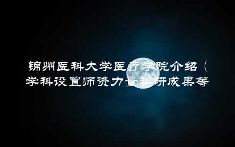 锦州医科大学医疗学院介绍（学科设置师资力量科研成果等全方位介绍）