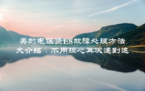 美的电饭煲E8故障处理方法大介绍（不用担心再次遇到这种情况）