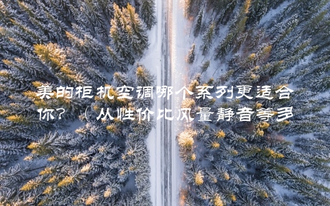 美的柜机空调哪个系列更适合你？（从性价比风量静音等多个角度介绍）