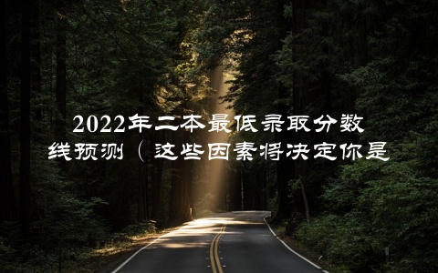 2022年二本最低录取分数线预测（这些因素将决定你是否能被录取）