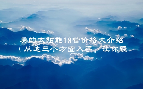 美的太阳能18管价格大介绍（从这三个方面入手，让你轻松购买）