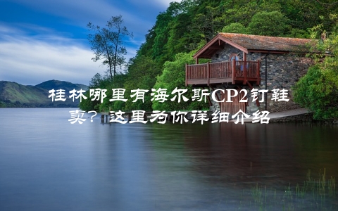 桂林哪里有海尔斯CP2钉鞋卖？这里为你详细介绍