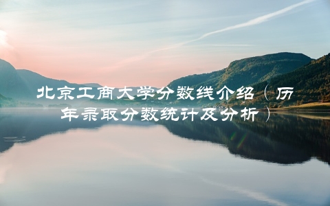 北京工商大学分数线介绍（历年录取分数统计及分析）