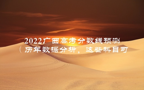 2022广西高考分数线预测（历年数据分析，这些科目可能会出现变化）