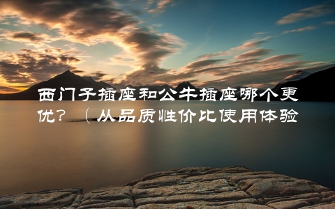 西门子插座和公牛插座哪个更优？（从品质性价比使用体验三个方面详细对比）