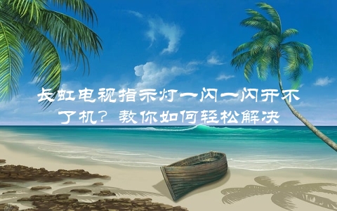 长虹电视指示灯一闪一闪开不了机？教你如何轻松解决