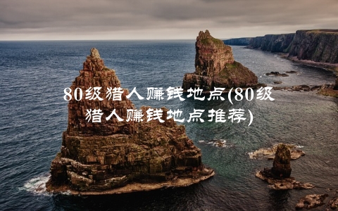 80级猎人赚钱地点(80级猎人赚钱地点推荐)