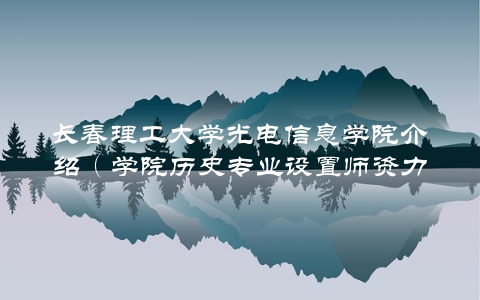 长春理工大学光电信息学院介绍（学院历史专业设置师资力量等详解）