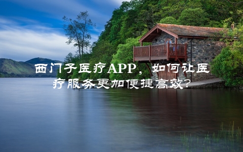 西门子医疗APP，如何让医疗服务更加便捷高效？