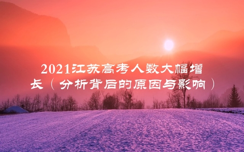 2021江苏高考人数大幅增长（分析背后的原因与影响）