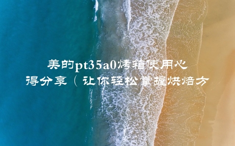 美的pt35a0烤箱使用心得分享（让你轻松掌握烘焙方法）