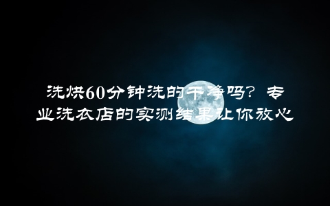 洗烘60分钟洗的干净吗？专业洗衣店的实测结果让你放心