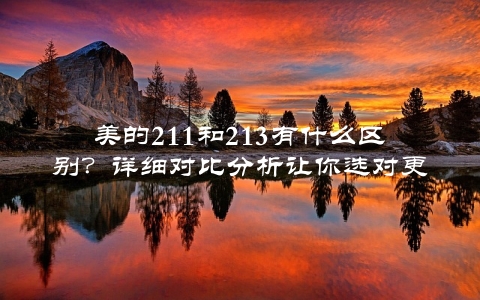 美的211和213有什么区别？详细对比分析让你选对更适合的空调