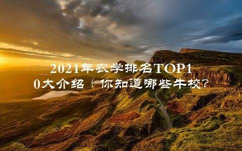 2021年农学排名TOP10大介绍（你知道哪些牛校？）