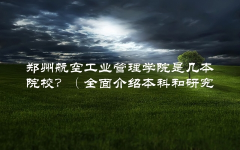 郑州航空工业管理学院是几本院校？（全面介绍本科和研究生教育水平）