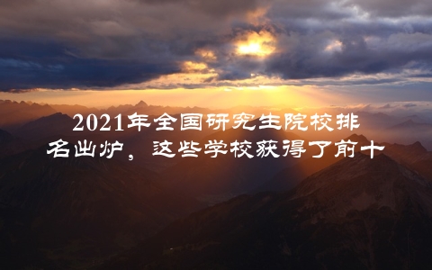 2021年全国研究生院校排名出炉，这些学校获得了前十名